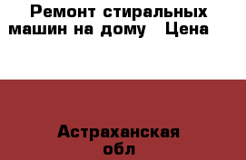 Ремонт стиральных машин на дому › Цена ­ 500 - Астраханская обл., Астрахань г. Электро-Техника » Бытовая техника   . Астраханская обл.